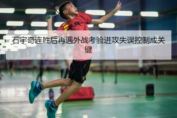 石宇奇连胜后再遇外战考验进攻失误控制成关键