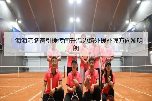 上海海港冬窗引援传闻升温边路外援补强方向渐明朗
